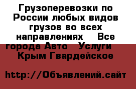 Грузоперевозки по России любых видов грузов во всех направлениях. - Все города Авто » Услуги   . Крым,Гвардейское